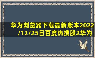 华为浏览器下载最新版本2022/12/25日百度热搜股2华为