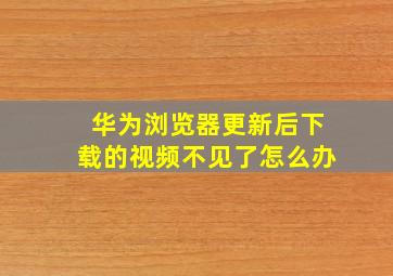 华为浏览器更新后下载的视频不见了怎么办