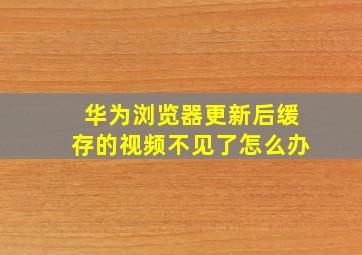 华为浏览器更新后缓存的视频不见了怎么办