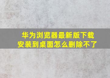 华为浏览器最新版下载安装到桌面怎么删除不了