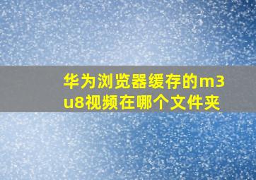 华为浏览器缓存的m3u8视频在哪个文件夹