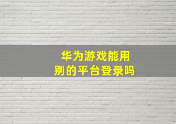 华为游戏能用别的平台登录吗