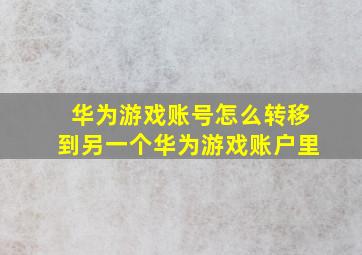 华为游戏账号怎么转移到另一个华为游戏账户里