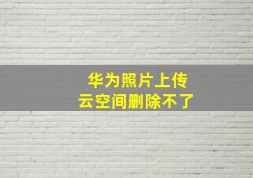 华为照片上传云空间删除不了