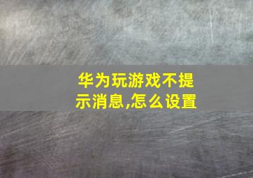 华为玩游戏不提示消息,怎么设置