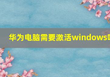 华为电脑需要激活windows吗