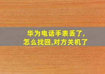 华为电话手表丢了,怎么找回,对方关机了