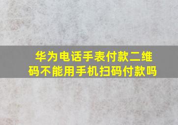 华为电话手表付款二维码不能用手机扫码付款吗