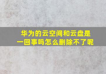 华为的云空间和云盘是一回事吗怎么删除不了呢