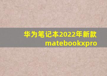 华为笔记本2022年新款matebookxpro