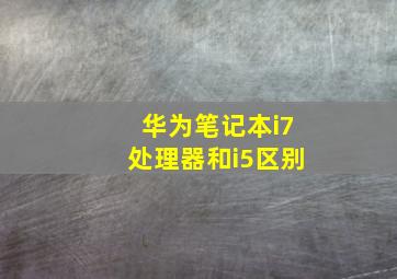 华为笔记本i7处理器和i5区别