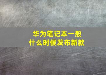 华为笔记本一般什么时候发布新款