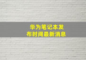 华为笔记本发布时间最新消息