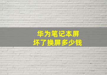 华为笔记本屏坏了换屏多少钱