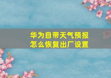 华为自带天气预报怎么恢复出厂设置