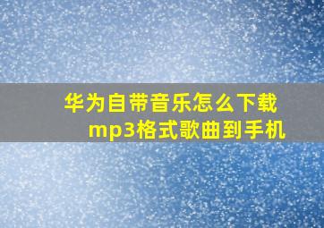 华为自带音乐怎么下载mp3格式歌曲到手机