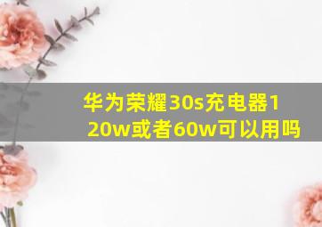 华为荣耀30s充电器120w或者60w可以用吗