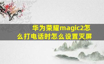 华为荣耀magic2怎么打电话时怎么设置灭屏