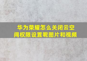 华为荣耀怎么关闭云空间权限设置呢图片和视频