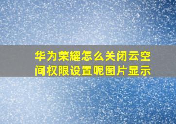 华为荣耀怎么关闭云空间权限设置呢图片显示