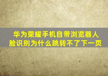 华为荣耀手机自带浏览器人脸识别为什么跳转不了下一页