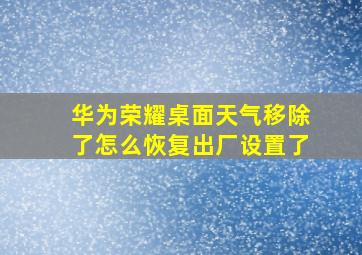 华为荣耀桌面天气移除了怎么恢复出厂设置了