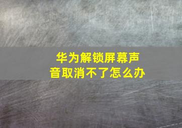 华为解锁屏幕声音取消不了怎么办