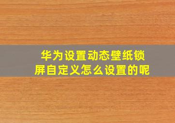 华为设置动态壁纸锁屏自定义怎么设置的呢