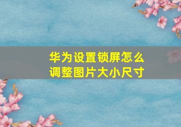 华为设置锁屏怎么调整图片大小尺寸