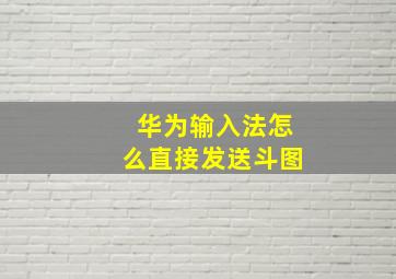 华为输入法怎么直接发送斗图