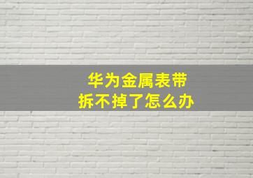 华为金属表带拆不掉了怎么办