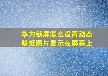 华为锁屏怎么设置动态壁纸图片显示在屏幕上