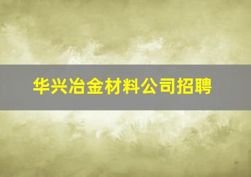 华兴冶金材料公司招聘