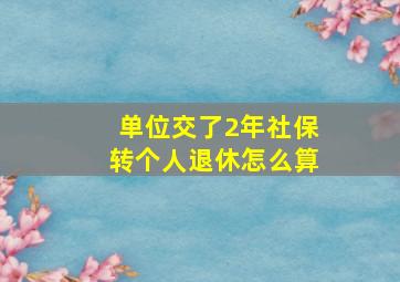 单位交了2年社保转个人退休怎么算