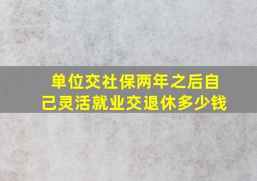 单位交社保两年之后自己灵活就业交退休多少钱