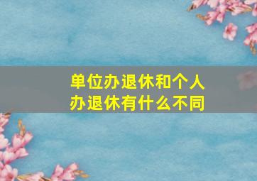 单位办退休和个人办退休有什么不同