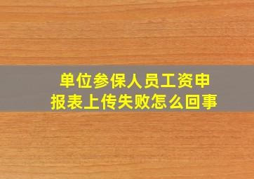 单位参保人员工资申报表上传失败怎么回事