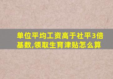 单位平均工资高于社平3倍基数,领取生育津贴怎么算