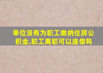 单位没有为职工缴纳住房公积金,职工离职可以追偿吗