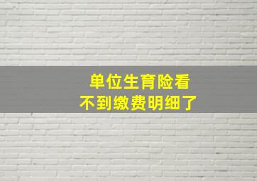 单位生育险看不到缴费明细了