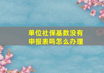 单位社保基数没有申报表吗怎么办理