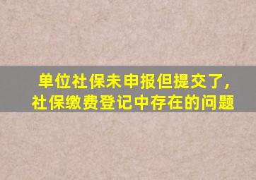 单位社保未申报但提交了,社保缴费登记中存在的问题