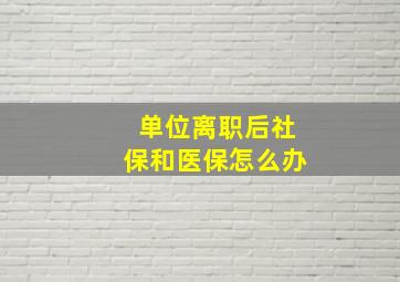 单位离职后社保和医保怎么办