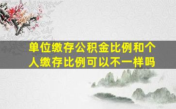 单位缴存公积金比例和个人缴存比例可以不一样吗