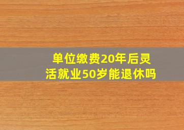 单位缴费20年后灵活就业50岁能退休吗