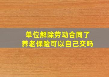 单位解除劳动合同了养老保险可以自己交吗