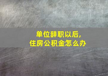 单位辞职以后,住房公积金怎么办