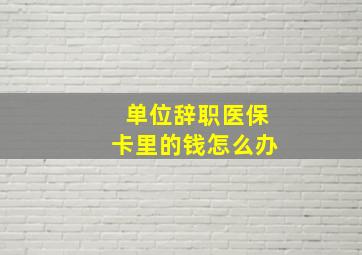 单位辞职医保卡里的钱怎么办