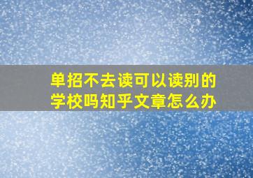 单招不去读可以读别的学校吗知乎文章怎么办