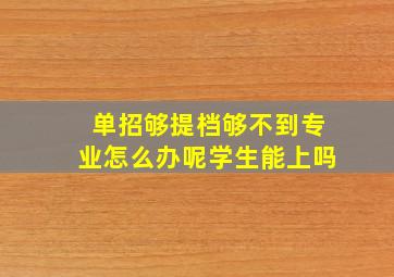 单招够提档够不到专业怎么办呢学生能上吗